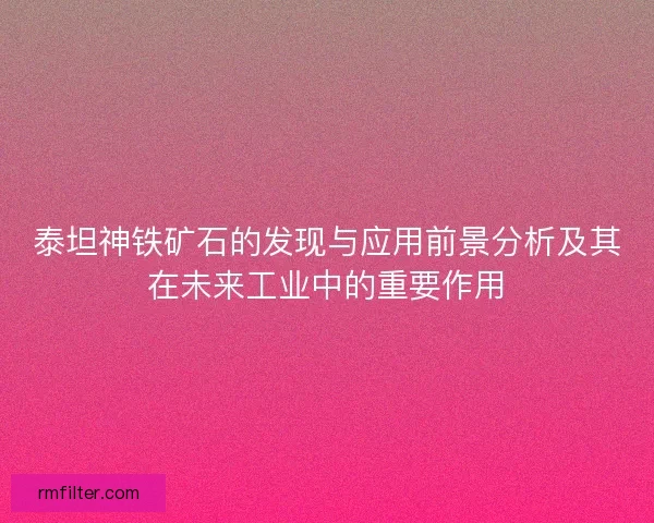 泰坦神铁矿石的发现与应用前景分析及其在未来工业中的重要作用