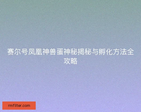 赛尔号凤凰神兽蛋神秘揭秘与孵化方法全攻略