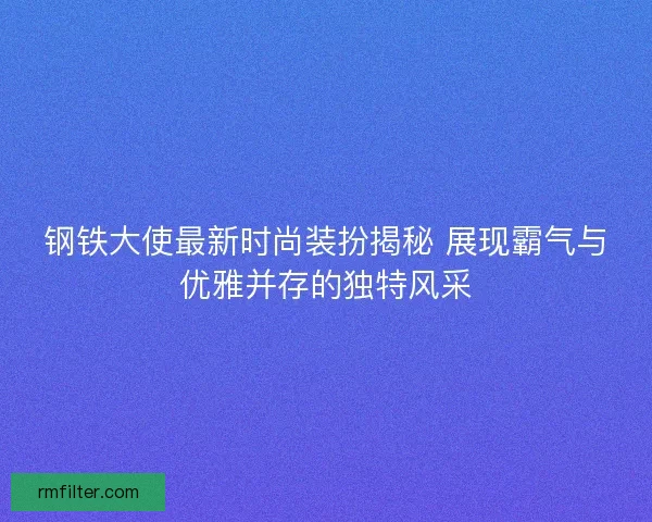 钢铁大使最新时尚装扮揭秘 展现霸气与优雅并存的独特风采