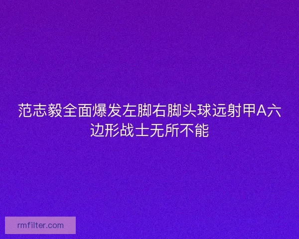 范志毅全面爆发左脚右脚头球远射甲A六边形战士无所不能