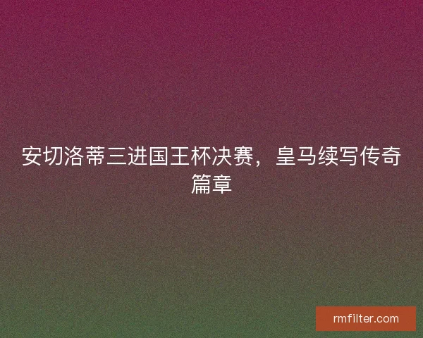 安切洛蒂三进国王杯决赛，皇马续写传奇篇章