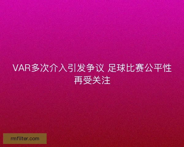 VAR多次介入引发争议 足球比赛公平性再受关注