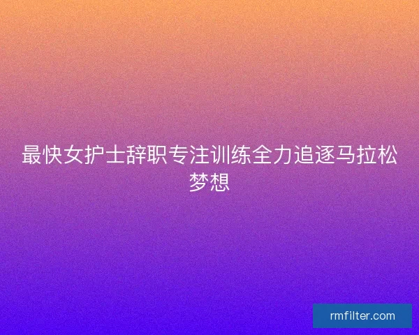 最快女护士辞职专注训练全力追逐马拉松梦想